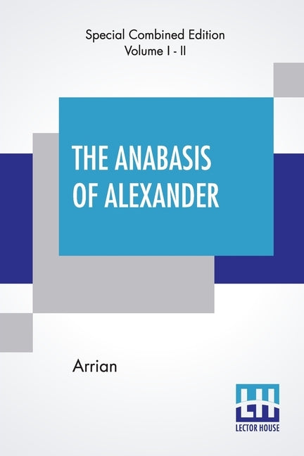 The Anabasis Of Alexander (Complete): Or, The History Of The Wars And Conquests Of Alexander The Great, Literally Translated, With A Commentary, From by Arrian