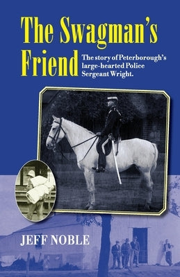 The Swagman's Friend: The Story of Peterborough's Large-Hearted Police Sergeant Wright by Noble, Jeff Thomas