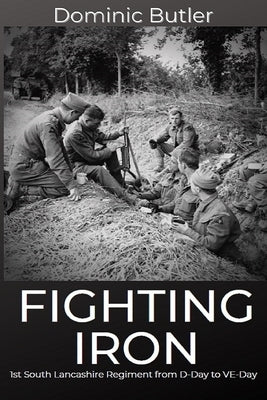 Fighting Iron: The 1st Battalion South Lancashire Regiment from D-Day to VE-Day by Butler, Dominic