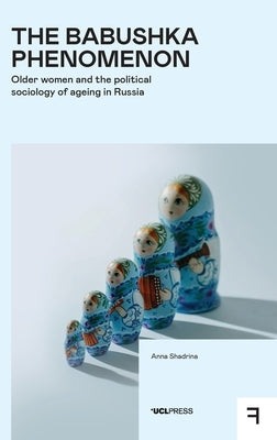 The Babushka Phenomenon: Older Women and the Political Sociology of Ageing in Russia by Shadrina, Anna