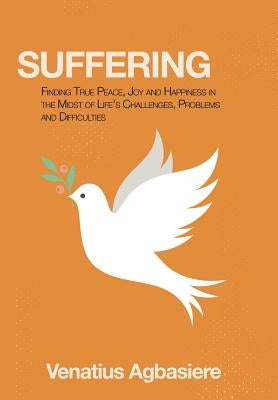 Suffering: Finding True Peace, Joy and Happiness in the Midst of Life's Challenges, Problems and Difficulties by Agbasiere, Venatius