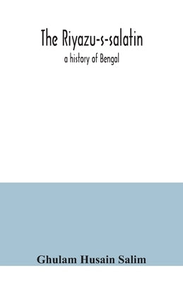 The Riyazu-s-salatin; a history of Bengal by Husain Salim, Ghulam