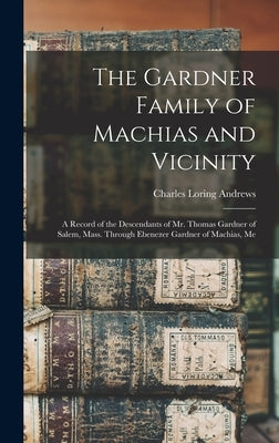 The Gardner Family of Machias and Vicinity: a Record of the Descendants of Mr. Thomas Gardner of Salem, Mass. Through Ebenezer Gardner of Machias, Me by Andrews, Charles Loring 1864-