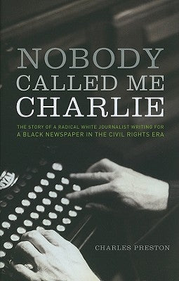 Nobody Called Me Charlie: The Story of a Radical White Journalist Writing for a Black Newspaper in the Civil Rights Era by Preston, Charles