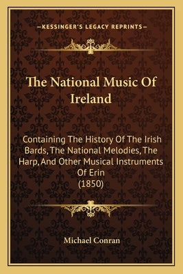The National Music Of Ireland: Containing The History Of The Irish Bards, The National Melodies, The Harp, And Other Musical Instruments Of Erin (185 by Conran, Michael