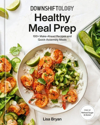 Downshiftology Healthy Meal Prep: 100+ Make-Ahead Recipes and Quick-Assembly Meals: A Gluten-Free Cookbook by Bryan, Lisa