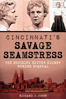 Cincinnati's Savage Seamstress: The Shocking Edythe Klumpp Murder Scandal by Jones, Richard O.