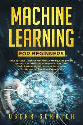 Machine Learning for Beginners: Step-by-Step Guide to Machine Learning, a Beginners Approach to Artificial Intelligence, Big Data, Basic Python Algori by Scratch, Oscar