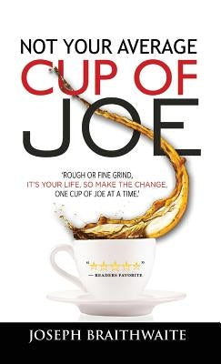 Not Your Average Cup of Joe: Rough or fine grind, it's your life, so make the change, one cup of joe at a time. by Braithwaite, Joseph