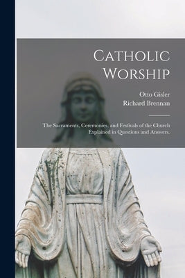 Catholic Worship: The Sacraments, Ceremonies, and Festivals of the Church Explained in Questions and Answers. by Gisler, Otto 1849-1914