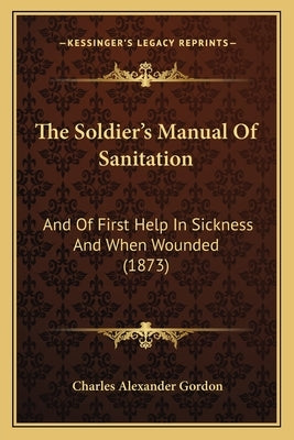 The Soldier's Manual Of Sanitation: And Of First Help In Sickness And When Wounded (1873) by Gordon, Charles Alexander