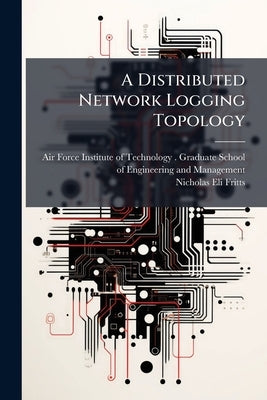 A Distributed Network Logging Topology by Air Force Institute of Technology (U S )