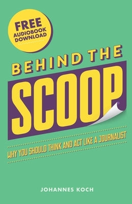 Behind the Scoop: Why You Should Think and Act Like a Journalist by Koch, Johannes