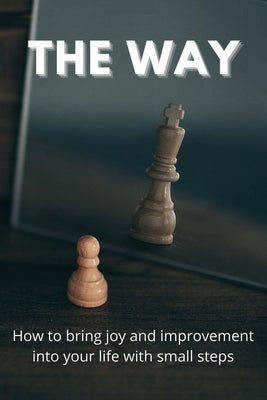 The Way: How To Bring Joy And Improvement Into Your Life With Small Steps: How To Change Your Mindset To Achieve Success by G, Martin