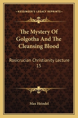 The Mystery Of Golgotha And The Cleansing Blood: Rosicrucian Christianity Lecture 15 by Heindel, Max
