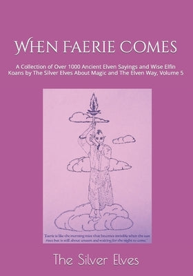 When Faerie Comes: A Collection of Over 1000 Ancient Elven Sayings and Wise Elfin Koans by The Silver Elves About Magic and The Elven Way, Volume 5 by The Silver Elves