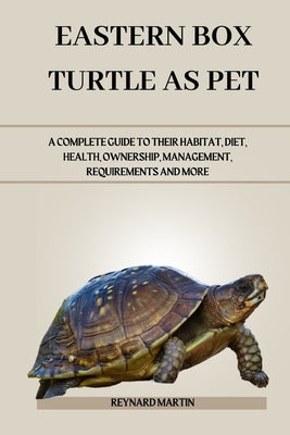 Eastern Box Turtle as Pet: A Complete Guide to Their Habitat, Diet, Health, Ownership, Management, Requirements and More by Martin, Reynard