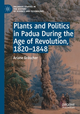 Plants and Politics in Padua During the Age of Revolution, 1820-1848 by Dröscher, Ariane
