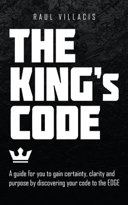 The King's Code: A Guide for You to Gain Certainty, Clarity and Purpose by Discovering Your Code to the Edge by Villacis, Raul