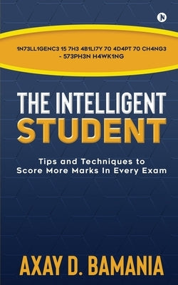 The Intelligent Student: Tips and Techniques to Score More Marks In Every Exam by Axay D Bamania