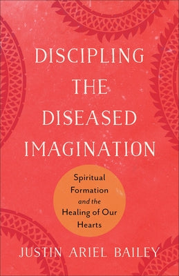 Discipling the Diseased Imagination: Spiritual Formation and the Healing of Our Hearts by Bailey, Justin Ariel
