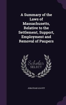 A Summary of the Laws of Massachusetts, Relative to the Settlement, Support, Employment and Removal of Paupers by Leavitt, Jonathan