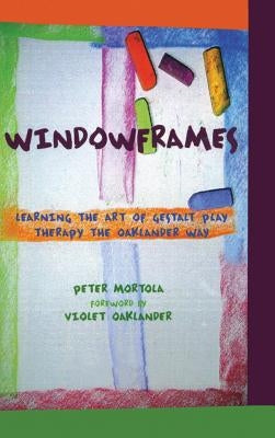 Windowframes: Learning the Art of Gestalt Play Therapy the Oaklander Way by Mortola, Peter
