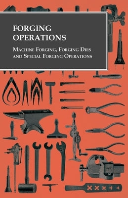 Forging Operations - Machine Forging, Forging Dies and Special Forging Operations by Anon
