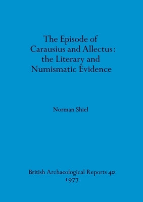 The Episode of Carausius and Allectus: the Literary and Numismatic Evidence by Shiel, Norman