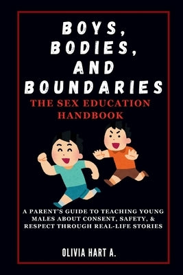 Boys, Bodies, and Boundaries: The Sex Education Handbook: A Parent's Guide to Teaching Young Males About Consent, Safety, & Respect Through Real-Lif by Hart, Olivia