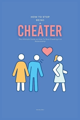 How To Stop Being A Cheater: The Ultimate Guide on How To Stop Cheating in A Relationship by Emily, Michael