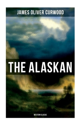 The Alaskan (Western Classic): A Gripping Tale of Forbidden Love, Attempted Murder and Gun-Fight in the Captivating Wilderness of Alaska by Curwood, James Oliver