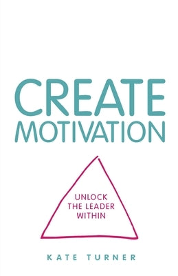 Create Motivation: Unlock the Leader Within by Turner, Kate