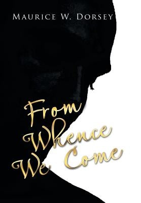 From Whence We Come by Dorsey, Maurice W.