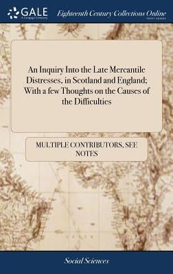 An Inquiry Into the Late Mercantile Distresses, in Scotland and England; With a few Thoughts on the Causes of the Difficulties by Multiple Contributors