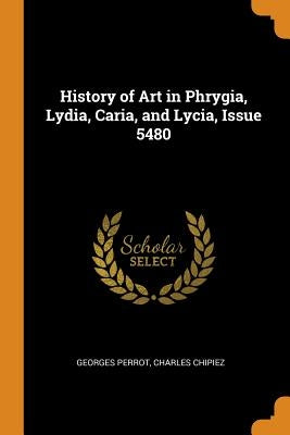 History of Art in Phrygia, Lydia, Caria, and Lycia, Issue 5480 by Perrot, Georges