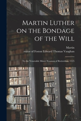 Martin Luther on the Bondage of the Will: To the Venerable Mister Erasmus of Rotterdam, 1525 by Luther, Martin 1483-1546