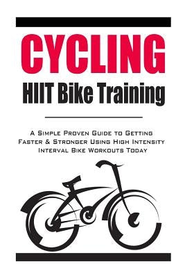 Cycling: HIIT Bike Training: A Simple Proven Guide to Getting Faster & Stronger Using High Intensity Interval Bike Workouts Tod by Hayes, Christopher