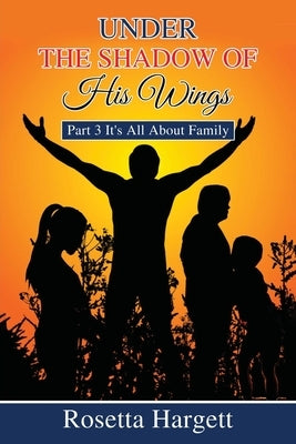Under the Shadow of His Wings: Part 3 It's All About Family by Hargett, Rosetta