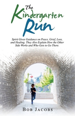 The Kindergarten Run: Spirit Gives Guidance on Peace, Grief, Loss, and Healing. They Also Explain How the Other Side Works and Who Gets to G by Jacobs, Bob
