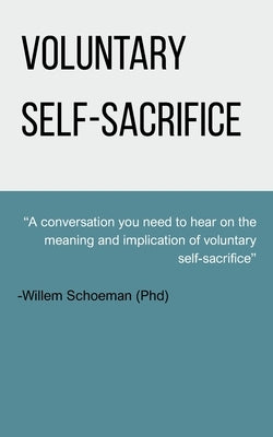 Voluntary self-sacrifice: A conversation you need to hear on the meaning and implication of voluntary self-sacrifice by Schoeman, Willem