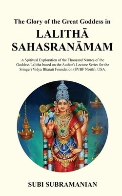 The Glory of the Great Goddess in Lalithā Sahasranāmam: A Spiritual Exploration of the Thousand Names of the Goddess Lalitha based on the Au by Subi Subramanian