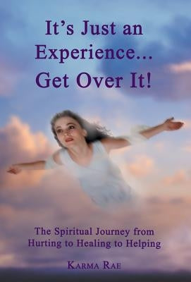 It's Just an Experience ... Get Over It!: The Spiritual Journey from Hurting to Healing to Helping by Rae, Karma