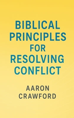 Biblical Principles for Resolving Conflict by Crawford, Aaron