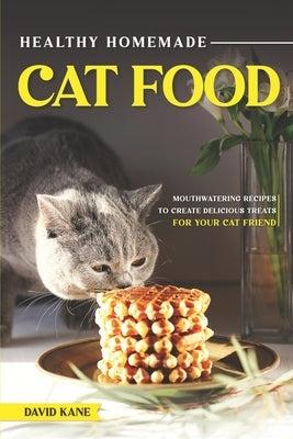Healthy Homemade Cat Food: Mouthwatering Recipes to Create Delicious Treats for Your Cat Friend by Kane, David