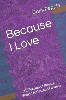 Because I Love: A Collection of Poems, Short Stories, and Litanies by Pepple, Chris