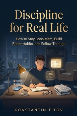Discipline for Real Life: How to Stay Consistent, Build Better Habits, and Follow Through by Titov, Konstantin
