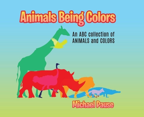 Animals Being Colors: An ABC collection of ANIMALS and COLORS by Pause, Michael