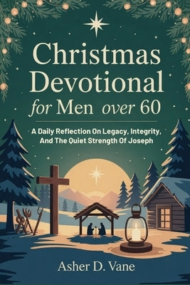 Christmas Devotional For Men Over 60: A Daily Reflection On Legacy, Integrity, And The Quiet Strength Of Joseph by D. Vane, Asher
