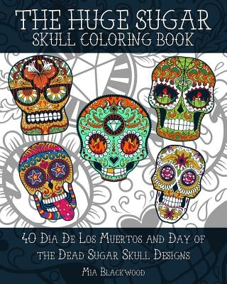The HUGE Sugar Skull Coloring Book: 40 Dia De Los Muertos and Day of the Dead Sugar Skull Designs by Blackwood, Mia
